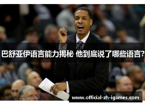 巴舒亚伊语言能力揭秘 他到底说了哪些语言? 巴舒亚伊语言能力揭秘 他到底说了哪些语言?