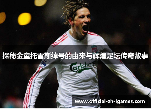 探秘金童托雷斯绰号的由来与辉煌足坛传奇故事 探秘金童托雷斯绰号的由来与辉煌足坛传奇故事