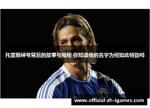 托雷斯绰号背后的故事与揭秘 你知道他的名字为何如此特别吗 托雷斯绰号背后的故事与揭秘 你知道他的名字为何如此特别吗