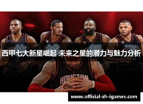 西甲七大新星崛起 未来之星的潜力与魅力分析 西甲七大新星崛起 未来之星的潜力与魅力分析