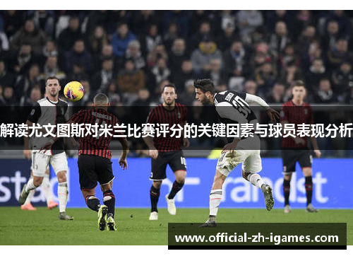 解读尤文图斯对米兰比赛评分的关键因素与球员表现分析 解读尤文图斯对米兰比赛评分的关键因素与球员表现分析