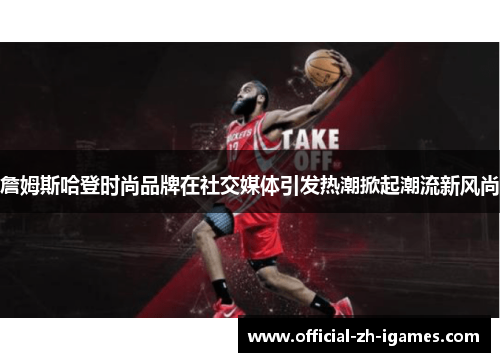 詹姆斯哈登时尚品牌在社交媒体引发热潮掀起潮流新风尚