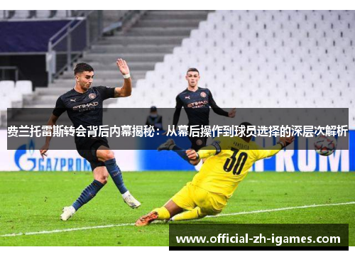 费兰托雷斯转会背后内幕揭秘：从幕后操作到球员选择的深层次解析