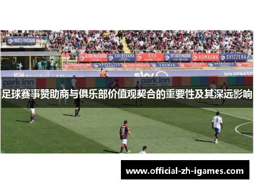 足球赛事赞助商与俱乐部价值观契合的重要性及其深远影响 足球赛事赞助商与俱乐部价值观契合的重要性及其深远影响