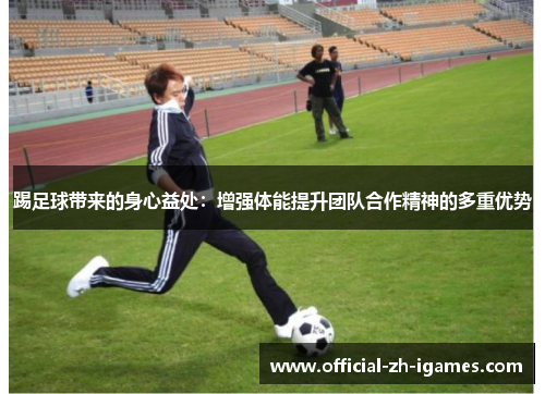 踢足球带来的身心益处:增强体能提升团队合作精神的多重优势 踢足球带来的身心益处:增强体能提升团队合作精神的多重优势