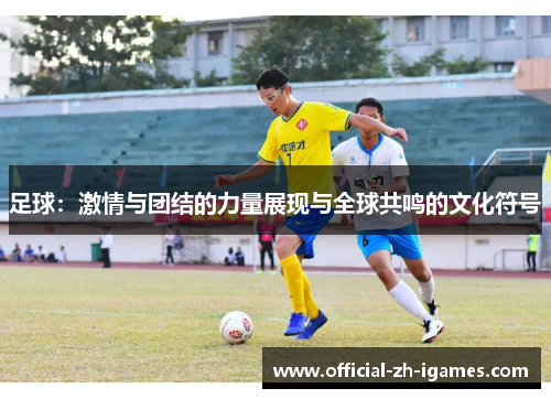 足球：激情与团结的力量展现与全球共鸣的文化符号