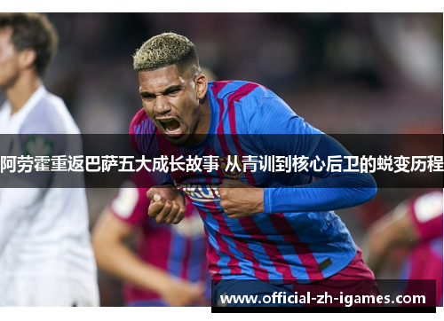 阿劳霍重返巴萨五大成长故事 从青训到核心后卫的蜕变历程 阿劳霍重返巴萨五大成长故事 从青训到核心后卫的蜕变历程