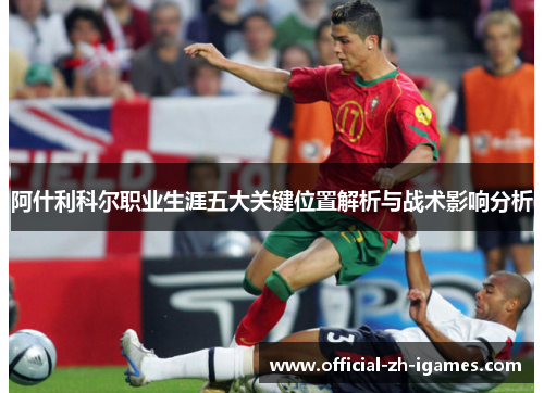 阿什利科尔职业生涯五大关键位置解析与战术影响分析