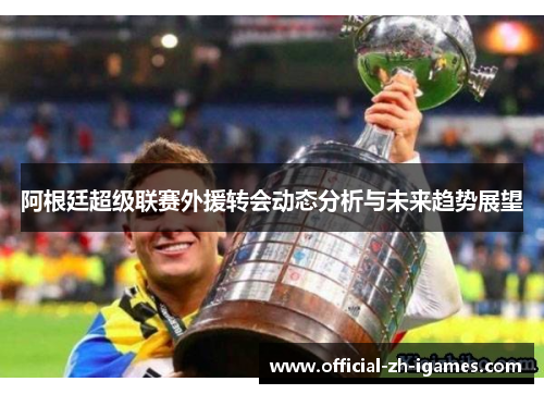 阿根廷超级联赛外援转会动态分析与未来趋势展望 阿根廷超级联赛外援转会动态分析与未来趋势展望