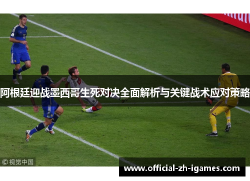 阿根廷迎战墨西哥生死对决全面解析与关键战术应对策略