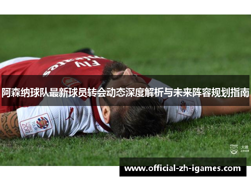 阿森纳球队最新球员转会动态深度解析与未来阵容规划指南 阿森纳球队最新球员转会动态深度解析与未来阵容规划指南