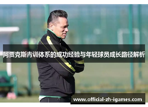 阿贾克斯青训体系的成功经验与年轻球员成长路径解析 阿贾克斯青训体系的成功经验与年轻球员成长路径解析