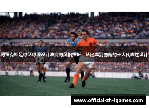 阿贾克斯足球队球服设计演变与风格探析:从经典到创新的十大代表性设计 阿贾克斯足球队球服设计演变与风格探析:从经典到创新的十大代表性设计