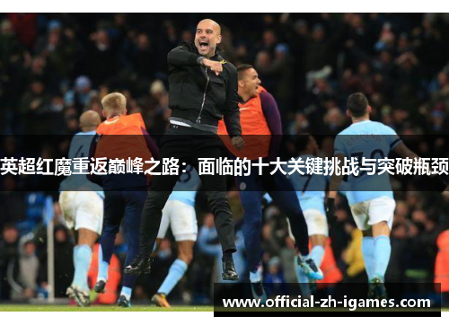 英超红魔重返巅峰之路：面临的十大关键挑战与突破瓶颈