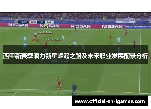 西甲新赛季潜力新星崛起之路及未来职业发展前景分析 西甲新赛季潜力新星崛起之路及未来职业发展前景分析