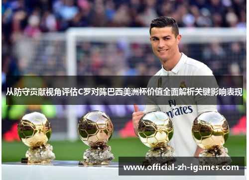 从防守贡献视角评估C罗对阵巴西美洲杯价值全面解析关键影响表现