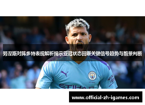 努涅斯对阵多特表现解析揭示亚冠状态回暖关键信号趋势与前景判断