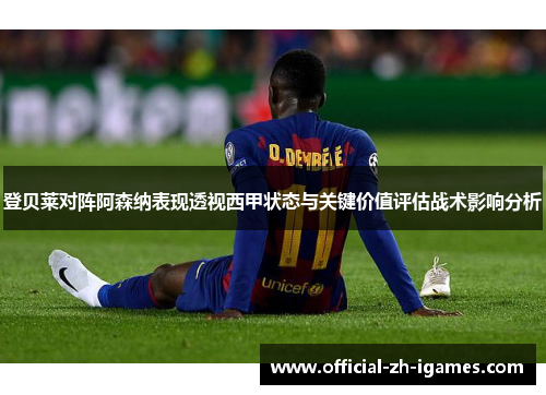 登贝莱对阵阿森纳表现透视西甲状态与关键价值评估战术影响分析
