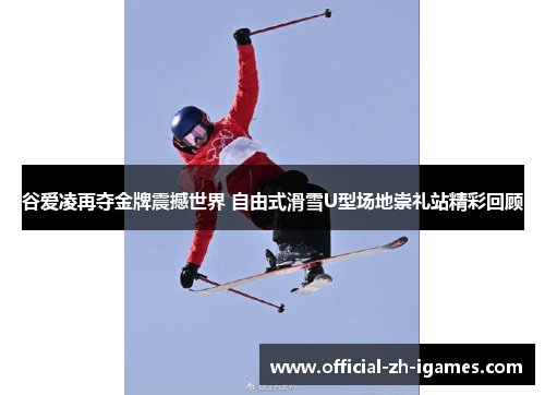 谷爱凌再夺金牌震撼世界 自由式滑雪U型场地崇礼站精彩回顾