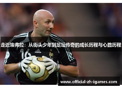 走近埃弗拉:从街头少年到足坛传奇的成长历程与心路历程 走近埃弗拉:从街头少年到足坛传奇的成长历程与心路历程