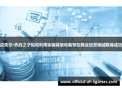 迈克尔·乔丹之子如何利用家庭背景和智慧在商业投资领域取得成功