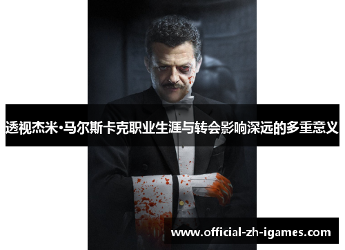 透视杰米·马尔斯卡克职业生涯与转会影响深远的多重意义 透视杰米·马尔斯卡克职业生涯与转会影响深远的多重意义