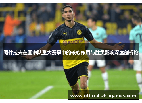 阿什拉夫在国家队重大赛事中的核心作用与胜负影响深度剖析论 阿什拉夫在国家队重大赛事中的核心作用与胜负影响深度剖析论