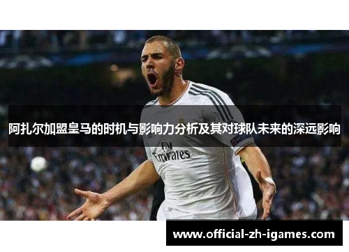 阿扎尔加盟皇马的时机与影响力分析及其对球队未来的深远影响 阿扎尔加盟皇马的时机与影响力分析及其对球队未来的深远影响