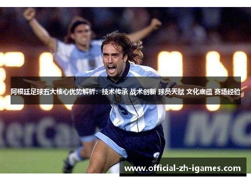 阿根廷足球五大核心优势解析：技术传承 战术创新 球员天赋 文化底蕴 赛场经验