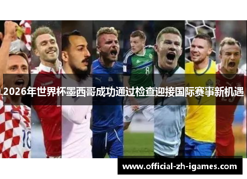 2026年世界杯墨西哥成功通过检查迎接国际赛事新机遇 2026年世界杯墨西哥成功通过检查迎接国际赛事新机遇