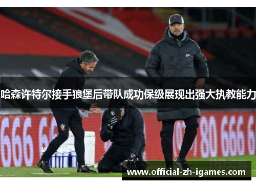 哈森许特尔接手狼堡后带队成功保级展现出强大执教能力 哈森许特尔接手狼堡后带队成功保级展现出强大执教能力