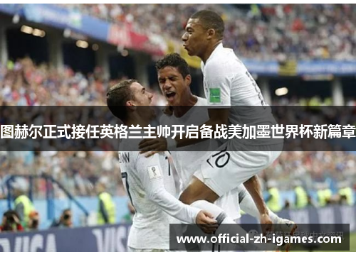 图赫尔正式接任英格兰主帅开启备战美加墨世界杯新篇章 图赫尔正式接任英格兰主帅开启备战美加墨世界杯新篇章