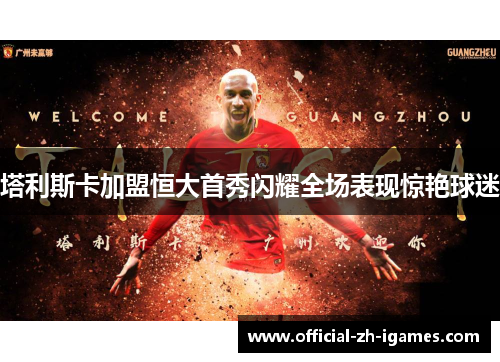 塔利斯卡加盟恒大首秀闪耀全场表现惊艳球迷
