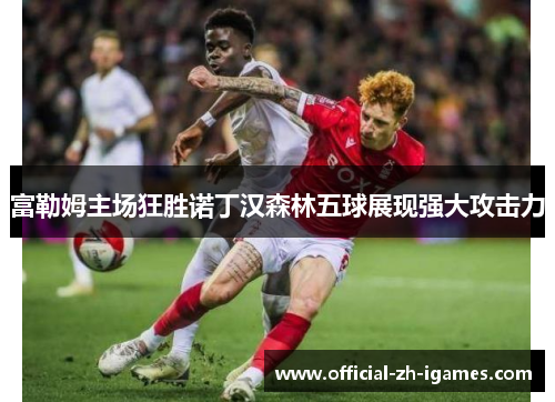 富勒姆主场狂胜诺丁汉森林五球展现强大攻击力