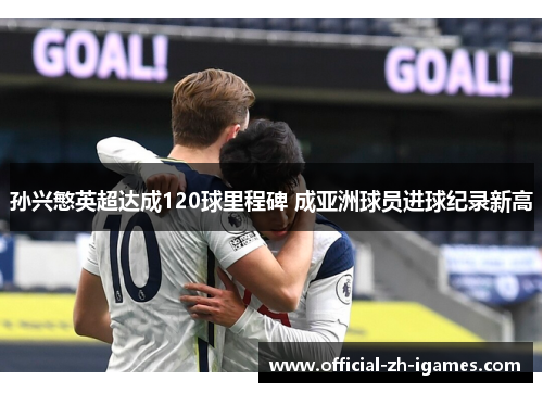 孙兴慜英超达成120球里程碑 成亚洲球员进球纪录新高