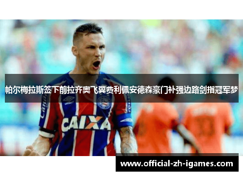 帕尔梅拉斯签下前拉齐奥飞翼费利佩安德森豪门补强边路剑指冠军梦