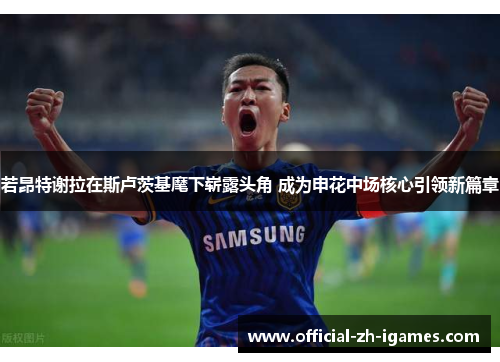 若昂特谢拉在斯卢茨基麾下崭露头角 成为申花中场核心引领新篇章 若昂特谢拉在斯卢茨基麾下崭露头角 成为申花中场核心引领新篇章