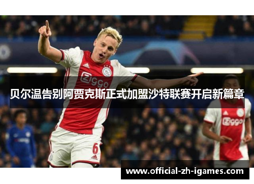 贝尔温告别阿贾克斯正式加盟沙特联赛开启新篇章 贝尔温告别阿贾克斯正式加盟沙特联赛开启新篇章