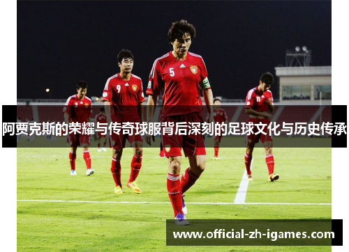 阿贾克斯的荣耀与传奇球服背后深刻的足球文化与历史传承