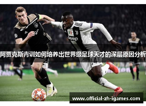 阿贾克斯青训如何培养出世界级足球天才的深层原因分析 阿贾克斯青训如何培养出世界级足球天才的深层原因分析