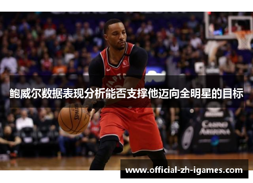 鲍威尔数据表现分析能否支撑他迈向全明星的目标