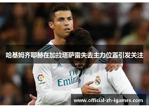 哈基姆齐耶赫在加拉塔萨雷失去主力位置引发关注