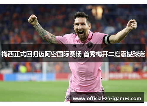 梅西正式回归迈阿密国际赛场 首秀梅开二度震撼球迷 梅西正式回归迈阿密国际赛场 首秀梅开二度震撼球迷