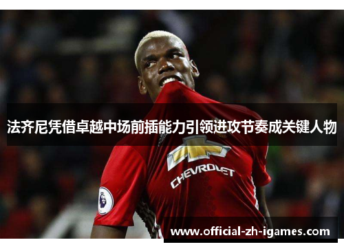 法齐尼凭借卓越中场前插能力引领进攻节奏成关键人物 法齐尼凭借卓越中场前插能力引领进攻节奏成关键人物