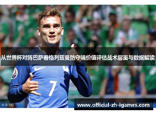 从世界杯对阵巴萨看格列兹曼防守端价值评估战术层面与数据解读 从世界杯对阵巴萨看格列兹曼防守端价值评估战术层面与数据解读
