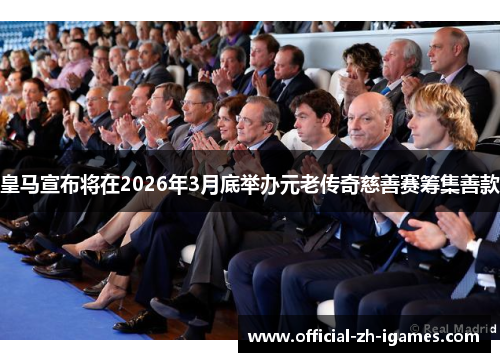 皇马宣布将在2026年3月底举办元老传奇慈善赛筹集善款 皇马宣布将在2026年3月底举办元老传奇慈善赛筹集善款
